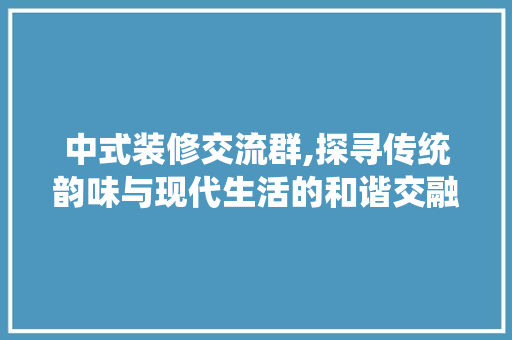 中式装修交流群,探寻传统韵味与现代生活的和谐交融 中式装修交流群,探寻传统韵味与现代生活的和谐交融 家居装饰