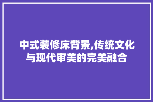 中式装修床背景,传统文化与现代审美的完美融合 中式装修床背景,传统文化与现代审美的完美融合 家居装饰