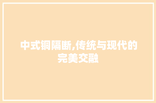 中式铜隔断,传统与现代的完美交融 中式铜隔断,传统与现代的完美交融 家居设计