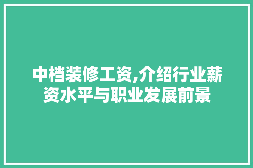 中档装修工资,介绍行业薪资水平与职业发展前景 中档装修工资,介绍行业薪资水平与职业发展前景 二手房