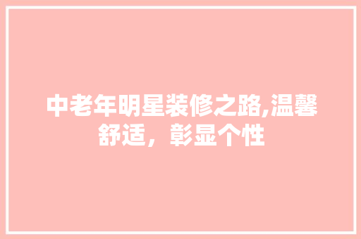 中老年明星装修之路,温馨舒适，彰显个性 中老年明星装修之路,温馨舒适，彰显个性 买房须知