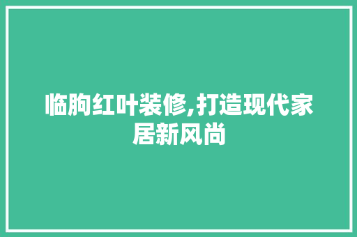 临朐红叶装修,打造现代家居新风尚 临朐红叶装修,打造现代家居新风尚 家居设计