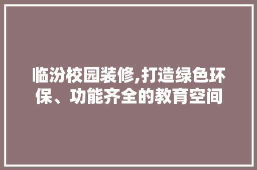 临汾校园装修,打造绿色环保、功能齐全的教育空间 临汾校园装修,打造绿色环保、功能齐全的教育空间 家居设计