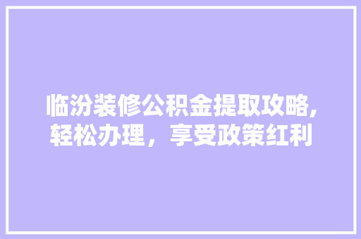 临汾装修公积金提取攻略,轻松办理，享受政策红利 临汾装修公积金提取攻略,轻松办理，享受政策红利 买房须知