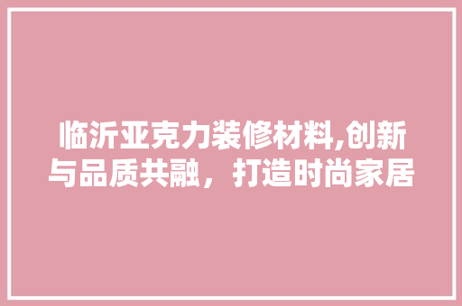 临沂亚克力装修材料,创新与品质共融，打造时尚家居新风尚 临沂亚克力装修材料,创新与品质共融，打造时尚家居新风尚 二手房