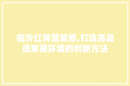 临沂红黄蓝装修,打造高品质家居环境的创新方法 临沂红黄蓝装修,打造高品质家居环境的创新方法 家居设计