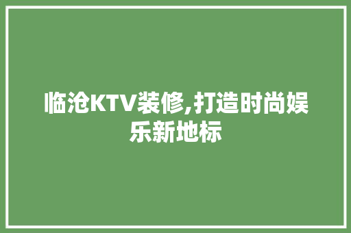 临沧KTV装修,打造时尚娱乐新地标 临沧KTV装修,打造时尚娱乐新地标 买房须知