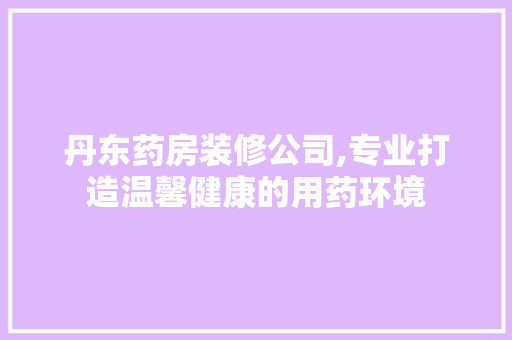 丹东药房装修公司,专业打造温馨健康的用药环境 丹东药房装修公司,专业打造温馨健康的用药环境 家居设计