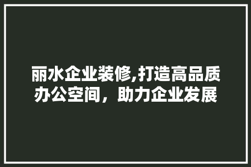 丽水企业装修,打造高品质办公空间，助力企业发展 丽水企业装修,打造高品质办公空间，助力企业发展 家居装饰