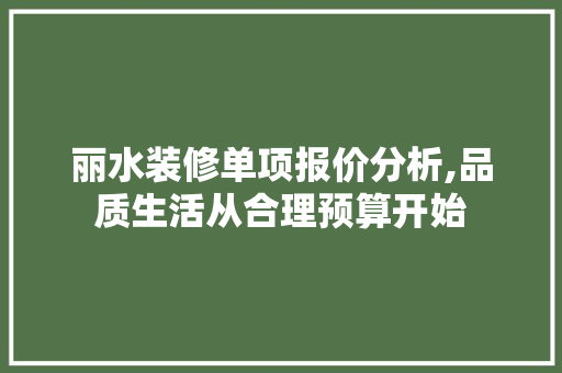 丽水装修单项报价分析,品质生活从合理预算开始 丽水装修单项报价分析,品质生活从合理预算开始 家居装饰