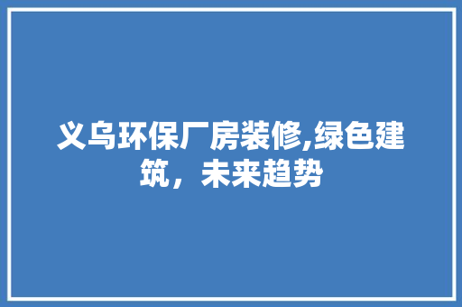 义乌环保厂房装修,绿色建筑，未来趋势 义乌环保厂房装修,绿色建筑，未来趋势 装修知识