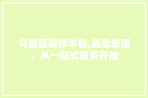 乌当区装修半包,品质生活，从一站式服务开始 乌当区装修半包,品质生活，从一站式服务开始 家居装饰