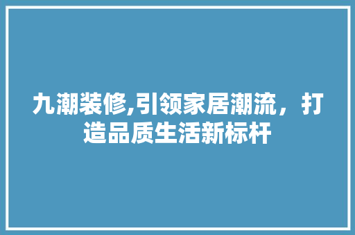九潮装修,引领家居潮流，打造品质生活新标杆 九潮装修,引领家居潮流，打造品质生活新标杆 买房须知