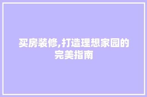 买房装修,打造理想家园的完美指南 买房装修,打造理想家园的完美指南 家居设计