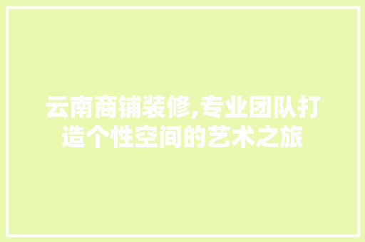 云南商铺装修,专业团队打造个性空间的艺术之旅 云南商铺装修,专业团队打造个性空间的艺术之旅 装修知识