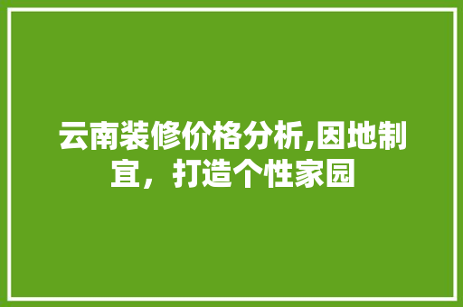 云南装修价格分析,因地制宜，打造个性家园 云南装修价格分析,因地制宜，打造个性家园 家居设计