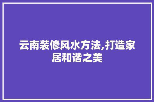 云南装修风水方法,打造家居和谐之美 云南装修风水方法,打造家居和谐之美 二手房