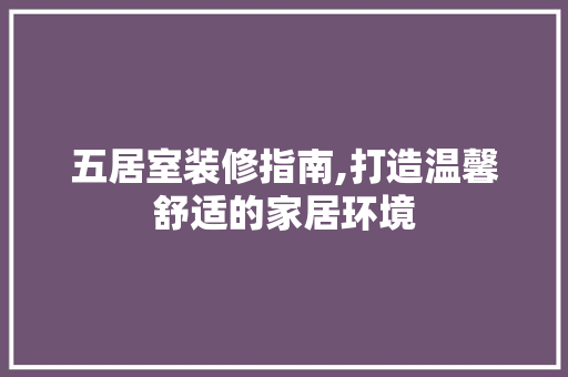 五居室装修指南,打造温馨舒适的家居环境 五居室装修指南,打造温馨舒适的家居环境 买房须知