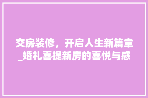 交房装修，开启人生新篇章_婚礼喜提新房的喜悦与感悟 交房装修，开启人生新篇章_婚礼喜提新房的喜悦与感悟 二手房