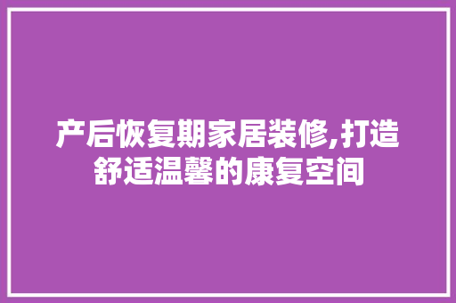 产后恢复期家居装修,打造舒适温馨的康复空间 产后恢复期家居装修,打造舒适温馨的康复空间 家居装饰