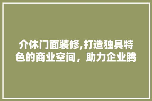 介休门面装修,打造独具特色的商业空间，助力企业腾飞 介休门面装修,打造独具特色的商业空间，助力企业腾飞 买房须知