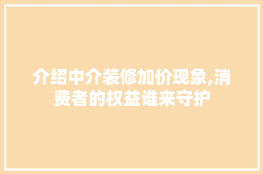 介绍中介装修加价现象,消费者的权益谁来守护 介绍中介装修加价现象,消费者的权益谁来守护 家居装饰