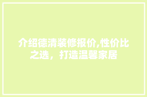 介绍德清装修报价,性价比之选，打造温馨家居 介绍德清装修报价,性价比之选，打造温馨家居 买房须知