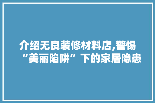 介绍无良装修材料店,警惕“美丽陷阱”下的家居隐患 介绍无良装修材料店,警惕“美丽陷阱”下的家居隐患 家居装饰