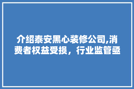 介绍泰安黑心装修公司,消费者权益受损，行业监管亟待加强 介绍泰安黑心装修公司,消费者权益受损，行业监管亟待加强 家居装饰