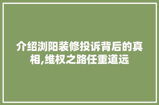 介绍浏阳装修投诉背后的真相,维权之路任重道远 介绍浏阳装修投诉背后的真相,维权之路任重道远 装修知识