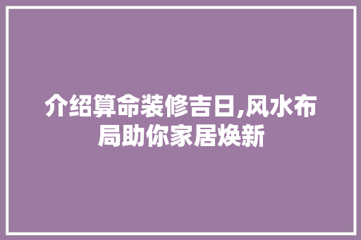 介绍算命装修吉日,风水布局助你家居焕新 介绍算命装修吉日,风水布局助你家居焕新 家居设计