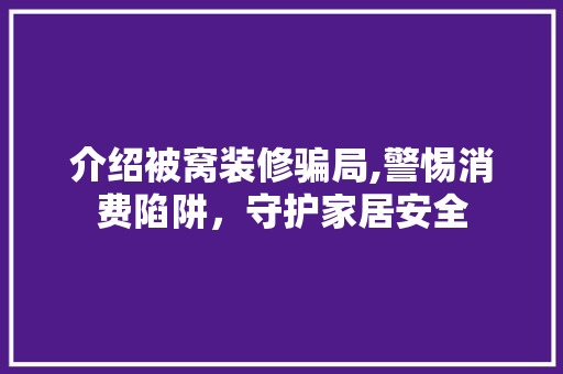 介绍被窝装修骗局,警惕消费陷阱，守护家居安全 介绍被窝装修骗局,警惕消费陷阱，守护家居安全 二手房