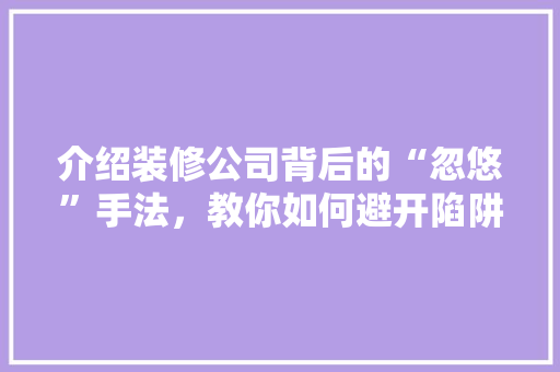 介绍装修公司背后的“忽悠”手法，教你如何避开陷阱，打造完美家居！ 介绍装修公司背后的“忽悠”手法，教你如何避开陷阱，打造完美家居！ 家居设计
