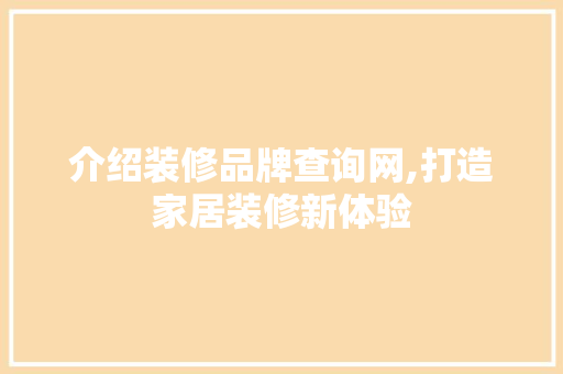 介绍装修品牌查询网,打造家居装修新体验 介绍装修品牌查询网,打造家居装修新体验 家居设计