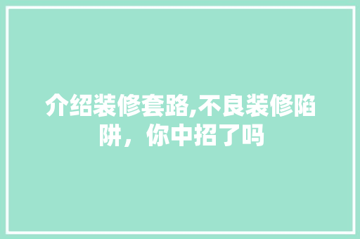 介绍装修套路,不良装修陷阱，你中招了吗 介绍装修套路,不良装修陷阱，你中招了吗 二手房