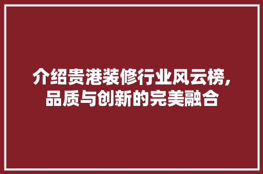 介绍贵港装修行业风云榜,品质与创新的完美融合 介绍贵港装修行业风云榜,品质与创新的完美融合 家居设计