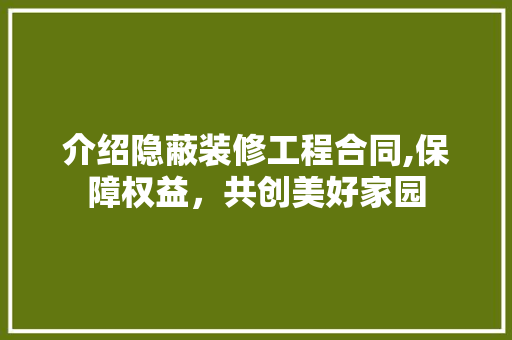 介绍隐蔽装修工程合同,保障权益，共创美好家园 介绍隐蔽装修工程合同,保障权益，共创美好家园 家居设计