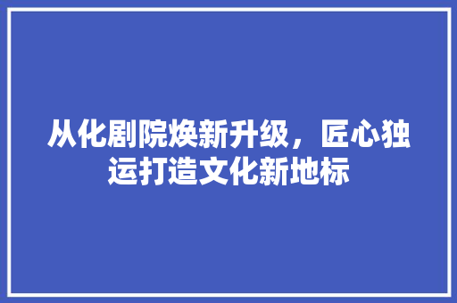 从化剧院焕新升级，匠心独运打造文化新地标 从化剧院焕新升级，匠心独运打造文化新地标 二手房