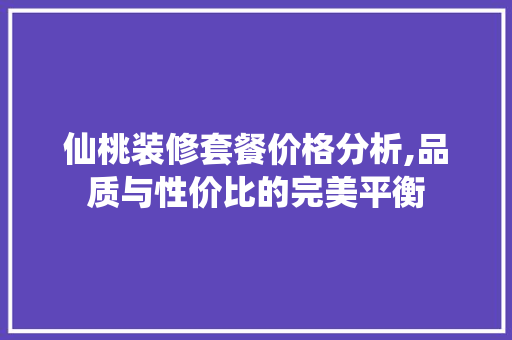 仙桃装修套餐价格分析,品质与性价比的完美平衡 仙桃装修套餐价格分析,品质与性价比的完美平衡 装修知识