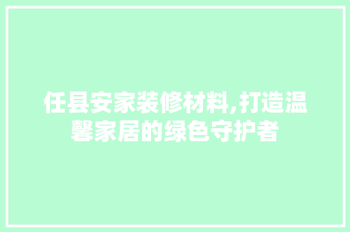 任县安家装修材料,打造温馨家居的绿色守护者 任县安家装修材料,打造温馨家居的绿色守护者 买房须知