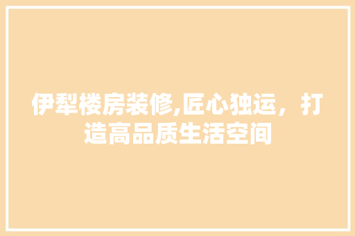 伊犁楼房装修,匠心独运，打造高品质生活空间 伊犁楼房装修,匠心独运，打造高品质生活空间 家居设计