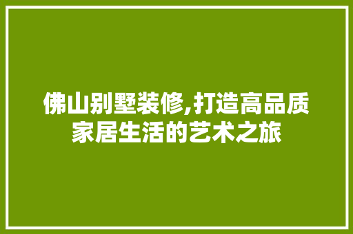 佛山别墅装修,打造高品质家居生活的艺术之旅 佛山别墅装修,打造高品质家居生活的艺术之旅 家居设计