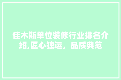 佳木斯单位装修行业排名介绍,匠心独运，品质典范 佳木斯单位装修行业排名介绍,匠心独运，品质典范 家居装饰