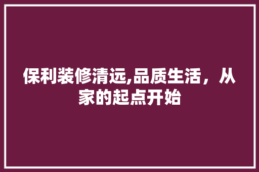保利装修清远,品质生活，从家的起点开始 保利装修清远,品质生活，从家的起点开始 二手房