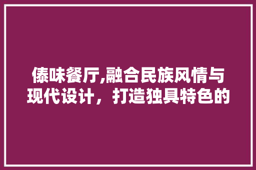 傣味餐厅,融合民族风情与现代设计，打造独具特色的餐饮空间 傣味餐厅,融合民族风情与现代设计，打造独具特色的餐饮空间 家居设计