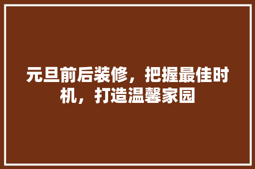 元旦前后装修，把握最佳时机，打造温馨家园 元旦前后装修，把握最佳时机，打造温馨家园 二手房