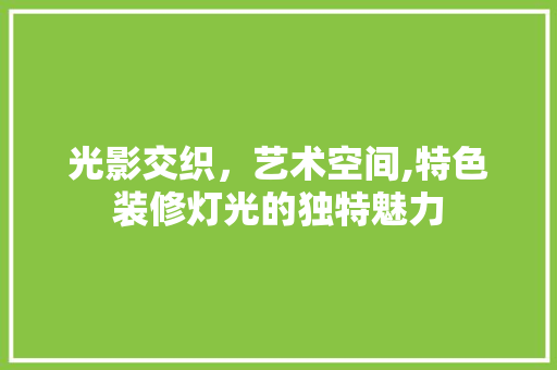光影交织，艺术空间,特色装修灯光的独特魅力 光影交织，艺术空间,特色装修灯光的独特魅力 买房须知