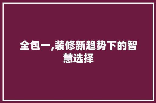 全包一,装修新趋势下的智慧选择 全包一,装修新趋势下的智慧选择 装修知识