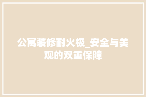 公寓装修耐火极_安全与美观的双重保障 公寓装修耐火极_安全与美观的双重保障 家居装饰