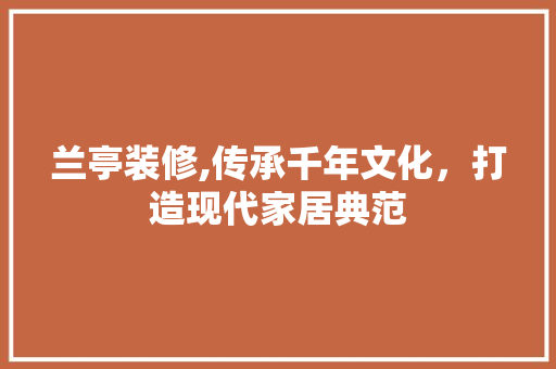 兰亭装修,传承千年文化，打造现代家居典范 兰亭装修,传承千年文化，打造现代家居典范 装修知识